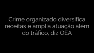 ​Crime organizado diversifica receitas e amplia atuação além do tráfico, diz OEA 